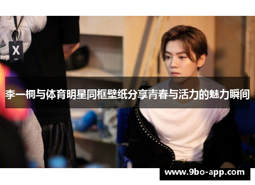 李一桐与体育明星同框壁纸分享青春与活力的魅力瞬间