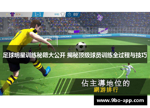足球明星训练秘籍大公开 揭秘顶级球员训练全过程与技巧