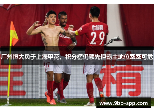 广州恒大负于上海申花，积分榜仍领先但霸主地位岌岌可危