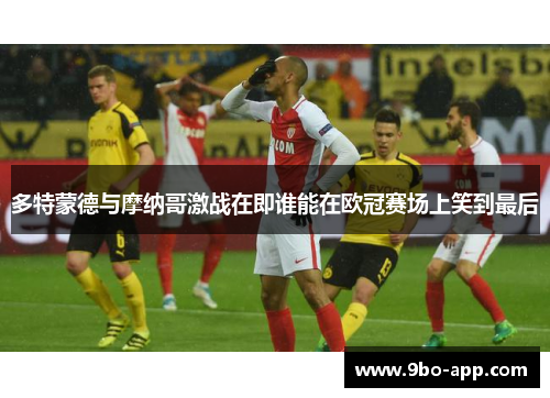 多特蒙德与摩纳哥激战在即谁能在欧冠赛场上笑到最后